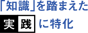 知識を踏まえた実践に特化